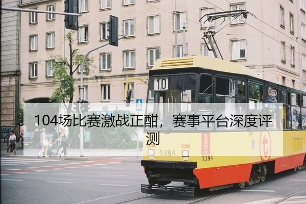 104场比赛激战正酣，赛事平台深度评测