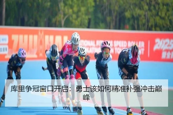 库里争冠窗口开启：勇士该如何精准补强冲击巅峰