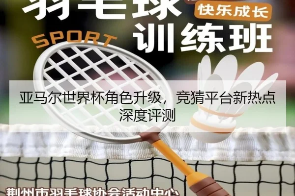 亚马尔世界杯角色升级，竞猜平台新热点深度评测