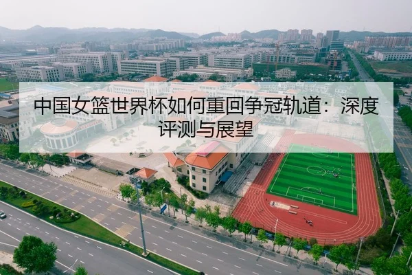 中国女篮世界杯如何重回争冠轨道：深度评测与展望